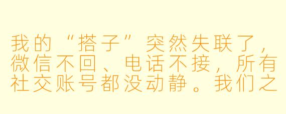 我的“搭子”突然失联了，微信不回、电话不接，所有社交账号都没动静。我们之前约好的活动也全放了鸽子。这种情况，我该直接报警，还是先尝试联系他/她的家人或共同朋友？会不会是我想多了？