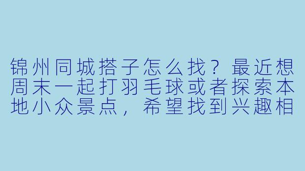 锦州同城搭子怎么找？最近想周末一起打羽毛球或者探索本地小众景点，希望找到兴趣相投的小伙伴。
