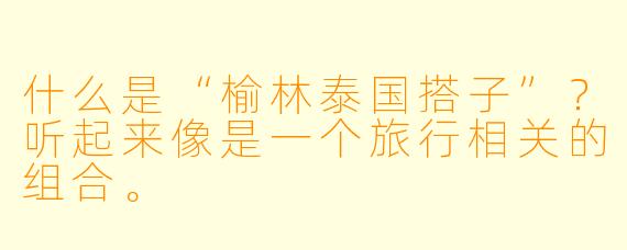 什么是“榆林泰国搭子”？听起来像是一个旅行相关的组合。