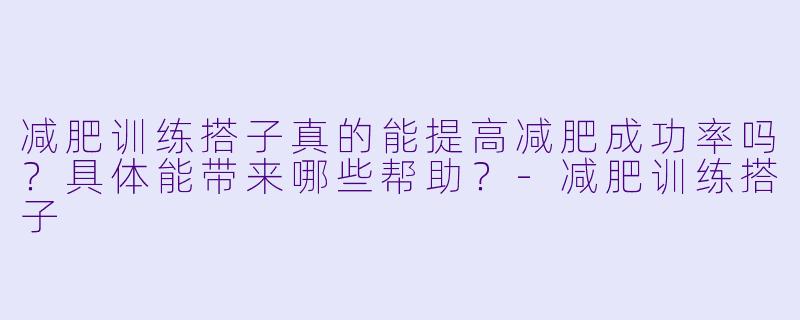减肥训练搭子真的能提高减肥成功率吗？具体能带来哪些帮助？-减肥训练搭子