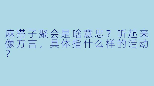 麻搭子聚会是啥意思？听起来像方言，具体指什么样的活动？