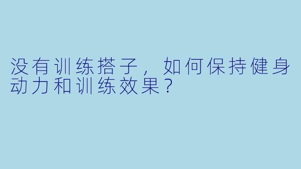 没有训练搭子，如何保持健身动力和训练效果？