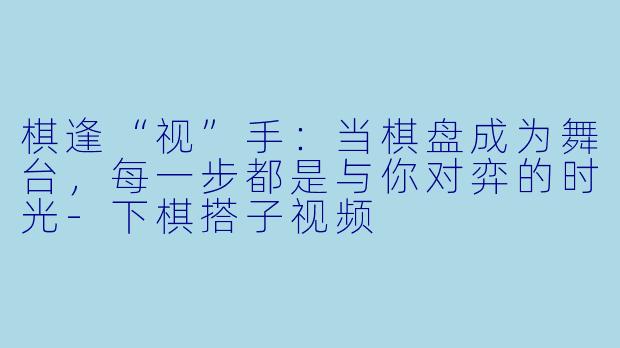 棋逢“视”手：当棋盘成为舞台，每一步都是与你对弈的时光
