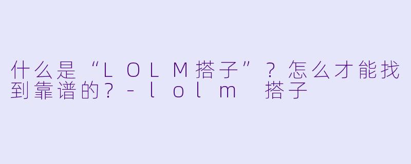 什么是“LOLM搭子”？怎么才能找到靠谱的？-lolm 搭子