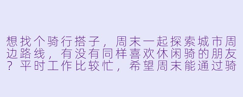 想找个骑行搭子,周末一起探索城市周边路线,有没有同样喜欢休闲骑的朋友?平时工作比较忙,希望周末能通过骑行放松一下,速度不用太快,重点是享受风景和锻炼身体。我这边有基础的修车工具和简单的路线规划经验,期待能找到一到两位同伴,互相照应,安全第一!-招骑行搭子