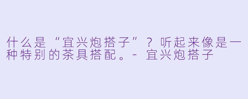 什么是“宜兴炮搭子”?听起来像是一种特别的茶具搭配。-宜兴炮搭子