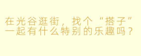 在光谷逛街,找个“搭子”一起有什么特别的乐趣吗?