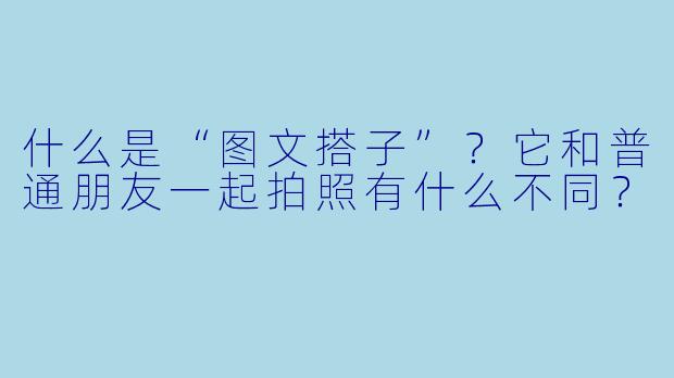 什么是“图文搭子”？它和普通朋友一起拍照有什么不同？