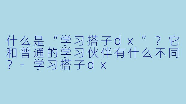 什么是“学习搭子dx”？它和普通的学习伙伴有什么不同？-学习搭子dx