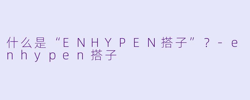 什么是“ENHYPEN搭子”？-enhypen搭子