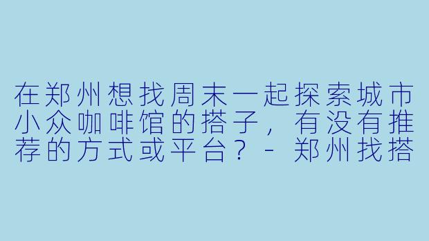 在郑州想找周末一起探索城市小众咖啡馆的搭子,有没有推荐的方式或平台?-郑州找搭子