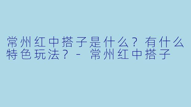 常州红中搭子是什么？有什么特色玩法？