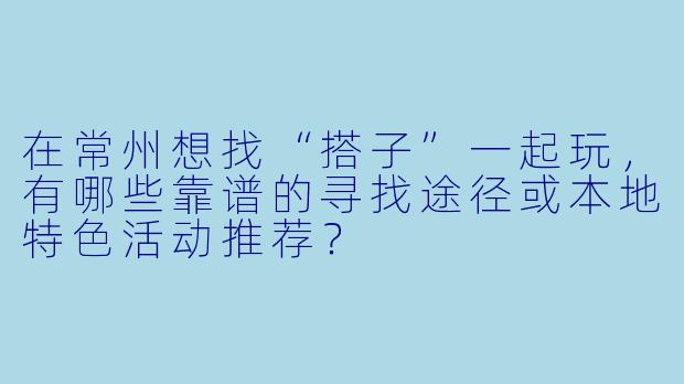 在常州想找“搭子”一起玩，有哪些靠谱的寻找途径或本地特色活动推荐？
