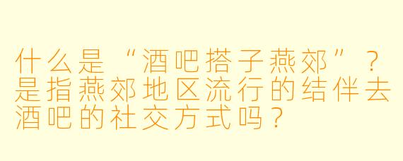 什么是“酒吧搭子燕郊”?是指燕郊地区流行的结伴去酒吧的社交方式吗?