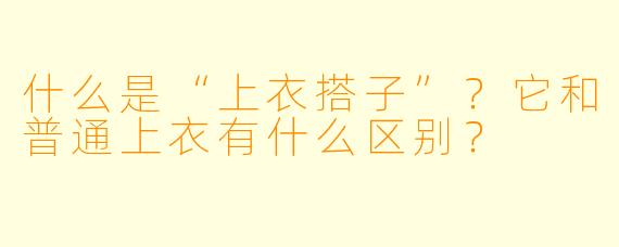 什么是“上衣搭子”？它和普通上衣有什么区别？