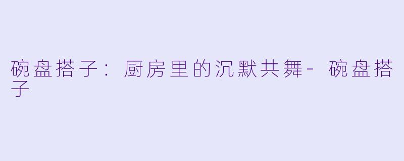 碗盘搭子：厨房里的沉默共舞-碗盘搭子