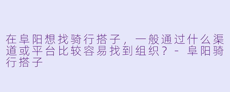 在阜阳想找骑行搭子，一般通过什么渠道或平台比较容易找到组织？-阜阳骑行搭子