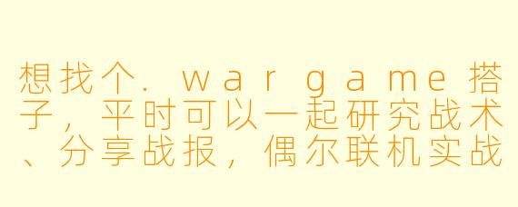 想找个.wargame搭子，平时可以一起研究战术、分享战报，偶尔联机实战的那种，有什么建议吗？