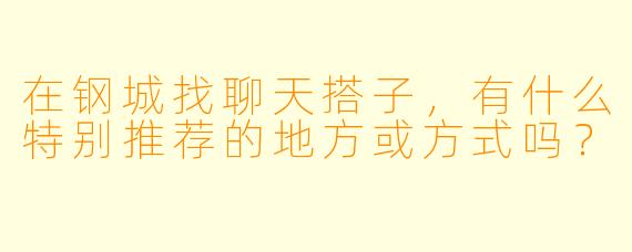 在钢城找聊天搭子，有什么特别推荐的地方或方式吗？