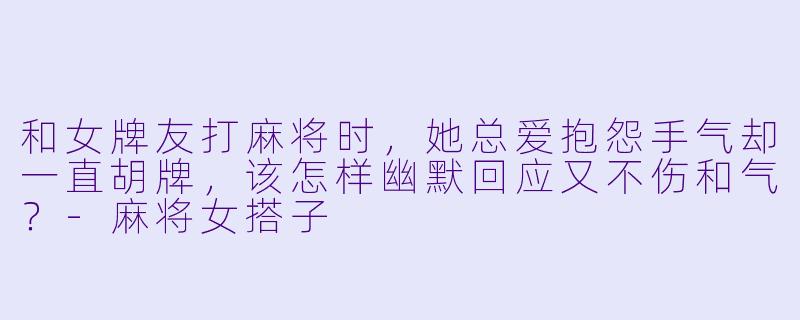 和女牌友打麻将时，她总爱抱怨手气却一直胡牌，该怎样幽默回应又不伤和气？-麻将女搭子