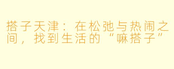 搭子天津：在松弛与热闹之间，找到生活的“嘛搭子”