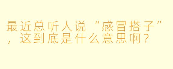 最近总听人说“感冒搭子”，这到底是什么意思啊？