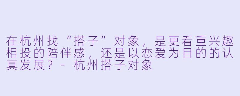 在杭州找“搭子”对象，是更看重兴趣相投的陪伴感，还是以恋爱为目的的认真发展？-杭州搭子对象