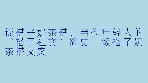 饭搭子奶茶搭：当代年轻人的“搭子社交”简史-饭搭子奶茶搭文案