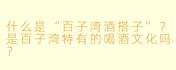 什么是“百子湾酒搭子”？是百子湾特有的喝酒文化吗？