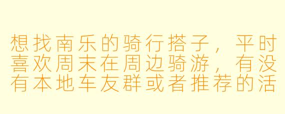 想找南乐的骑行搭子，平时喜欢周末在周边骑游，有没有本地车友群或者推荐的活动路线？
