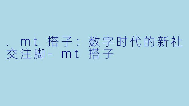 .mt搭子：数字时代的新社交注脚