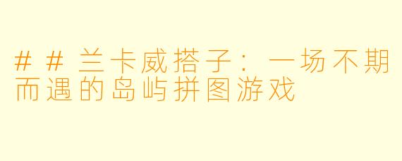 ##兰卡威搭子：一场不期而遇的岛屿拼图游戏