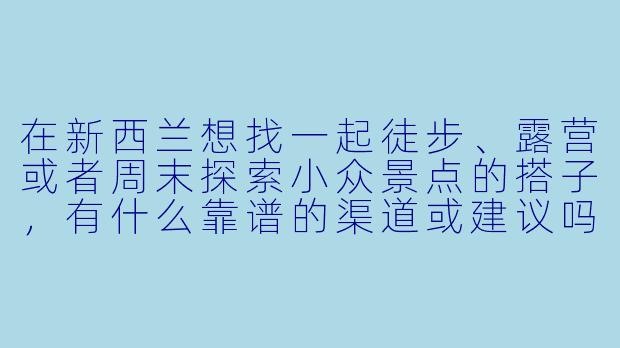 在新西兰想找一起徒步、露营或者周末探索小众景点的搭子，有什么靠谱的渠道或建议吗？