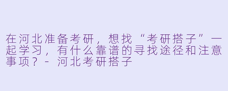 在河北准备考研，想找“考研搭子”一起学习，有什么靠谱的寻找途径和注意事项？-河北考研搭子