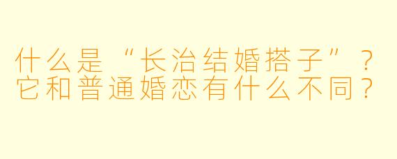 什么是“长治结婚搭子”？它和普通婚恋有什么不同？