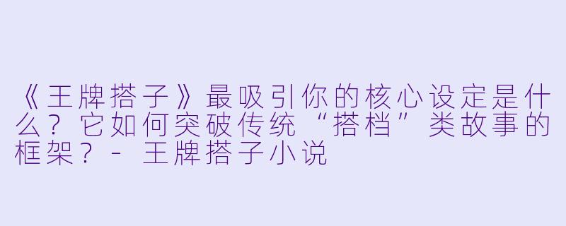 《王牌搭子》最吸引你的核心设定是什么？它如何突破传统“搭档”类故事的框架？
