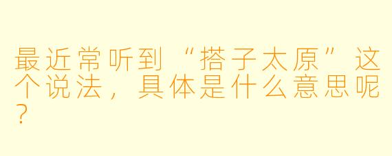 最近常听到“搭子太原”这个说法，具体是什么意思呢？