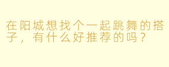 在阳城想找个一起跳舞的搭子，有什么好推荐的吗？