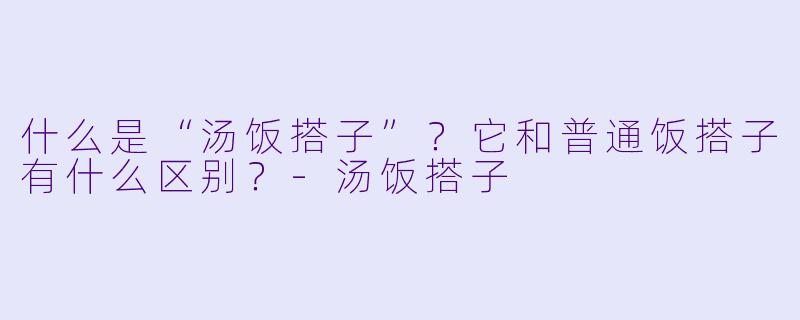 什么是“汤饭搭子”?它和普通饭搭子有什么区别?-汤饭搭子