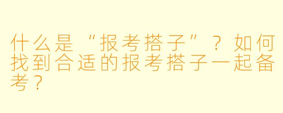 什么是“报考搭子”?如何找到合适的报考搭子一起备考?