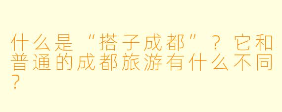 什么是“搭子成都”？它和普通的成都旅游有什么不同？