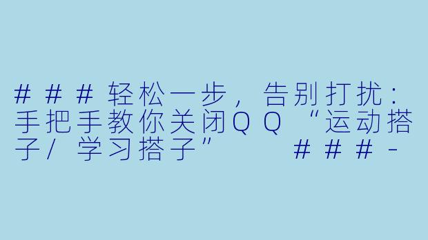 ###轻松一步，告别打扰：手把手教你关闭QQ“运动搭子/学习搭子”

###-qq运动搭子学习搭子怎么关闭