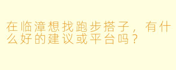 在临漳想找跑步搭子，有什么好的建议或平台吗？