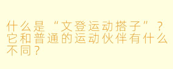 什么是“文登运动搭子”？它和普通的运动伙伴有什么不同？