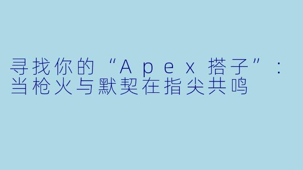 寻找你的“Apex搭子”：当枪火与默契在指尖共鸣