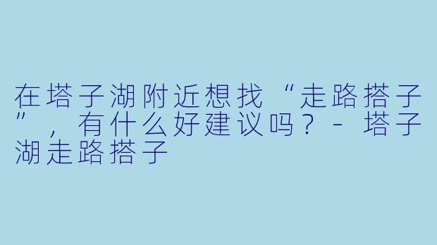 在塔子湖附近想找“走路搭子”，有什么好建议吗？-塔子湖走路搭子