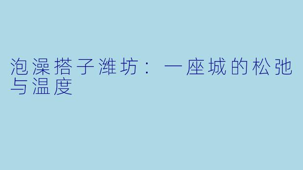 泡澡搭子潍坊：一座城的松弛与温度