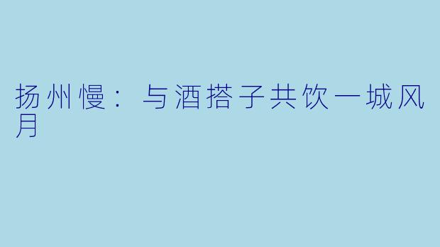 扬州慢：与酒搭子共饮一城风月