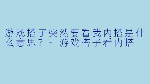 游戏搭子突然要看我内搭是什么意思？-游戏搭子看内搭