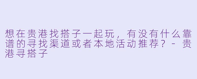 想在贵港找搭子一起玩,有没有什么靠谱的寻找渠道或者本地活动推荐?-贵港寻搭子